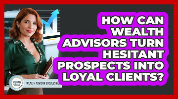 How Can Wealth Advisors Turn Hesitant Prospects Into Loyal Clients? - Wealth Advisor Success Hub