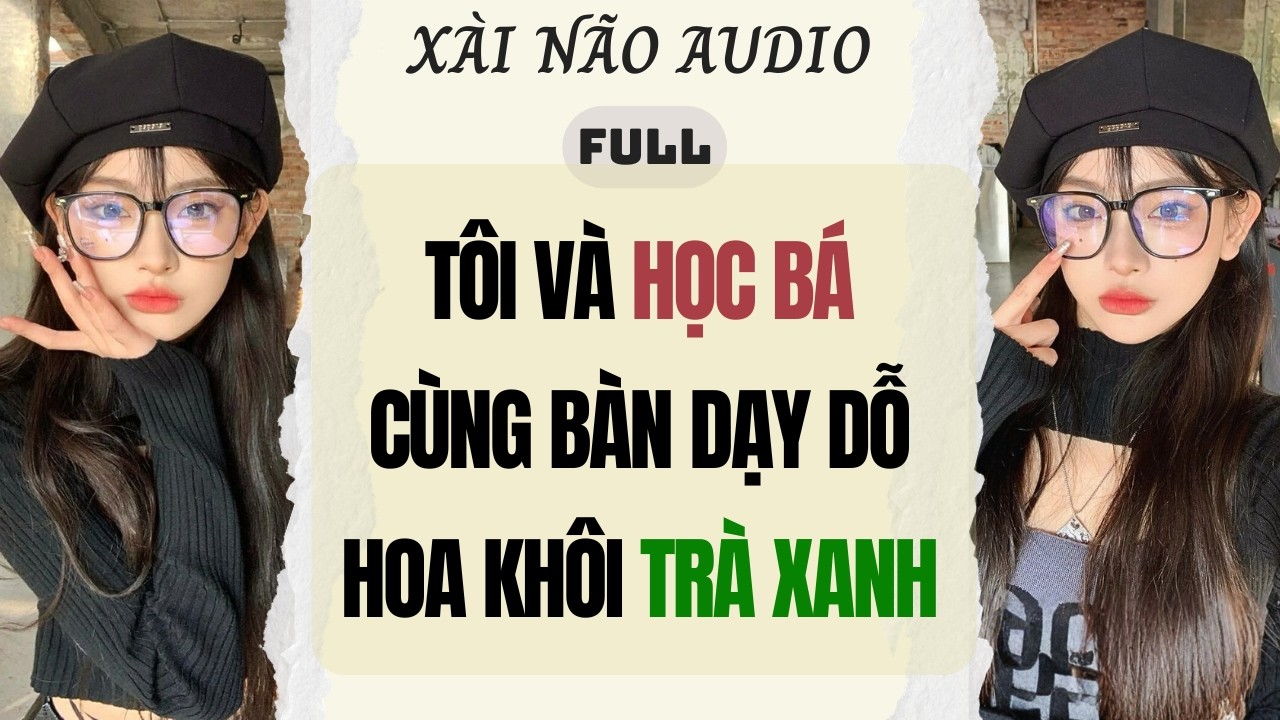 Full audio | TÔI VÀ HỌC BÁ CÙNG BÀN DẠY DỖ HOA KHÔI TRÀ XANH | Xài Não Audio #truyenaudio #audio
