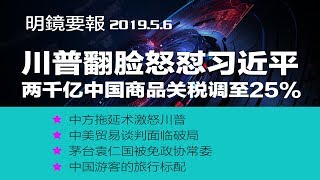 明镜要报 | 川普翻脸！2000亿中国商品关税将上调至25%；中方拖延术激怒川普；中美贸易谈判面临破局；茅台袁仁国被免政协常委（20190506）