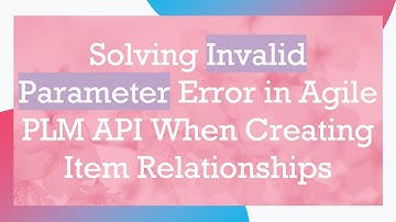 Solving Invalid Parameter Error in Agile PLM API When Creating Item Relationships
