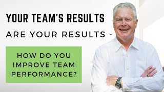Your Team's Results are Your Results - How Do You Improve Team Performance