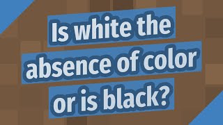 Is white the absence of color or is black?