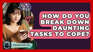 How Do You Break Down Daunting Tasks To Cope? - Depression Support Circle