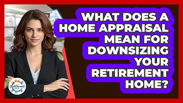 What Does A Home Appraisal Mean For Downsizing Your Retirement Home? - Get Retirement Help