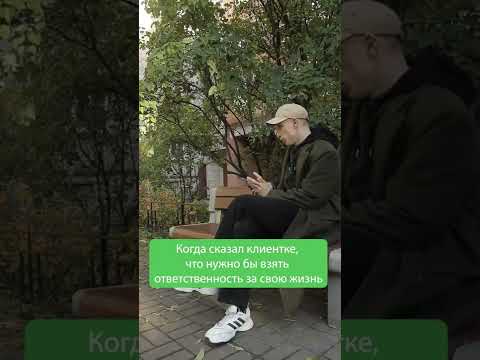 Когда сказал клиентке, что нужно бы взять ответственность за свою жизнь