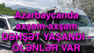 Azərbaycanda Axşam-Axşam Dəhşət Yaşandi - Ölənlər Var