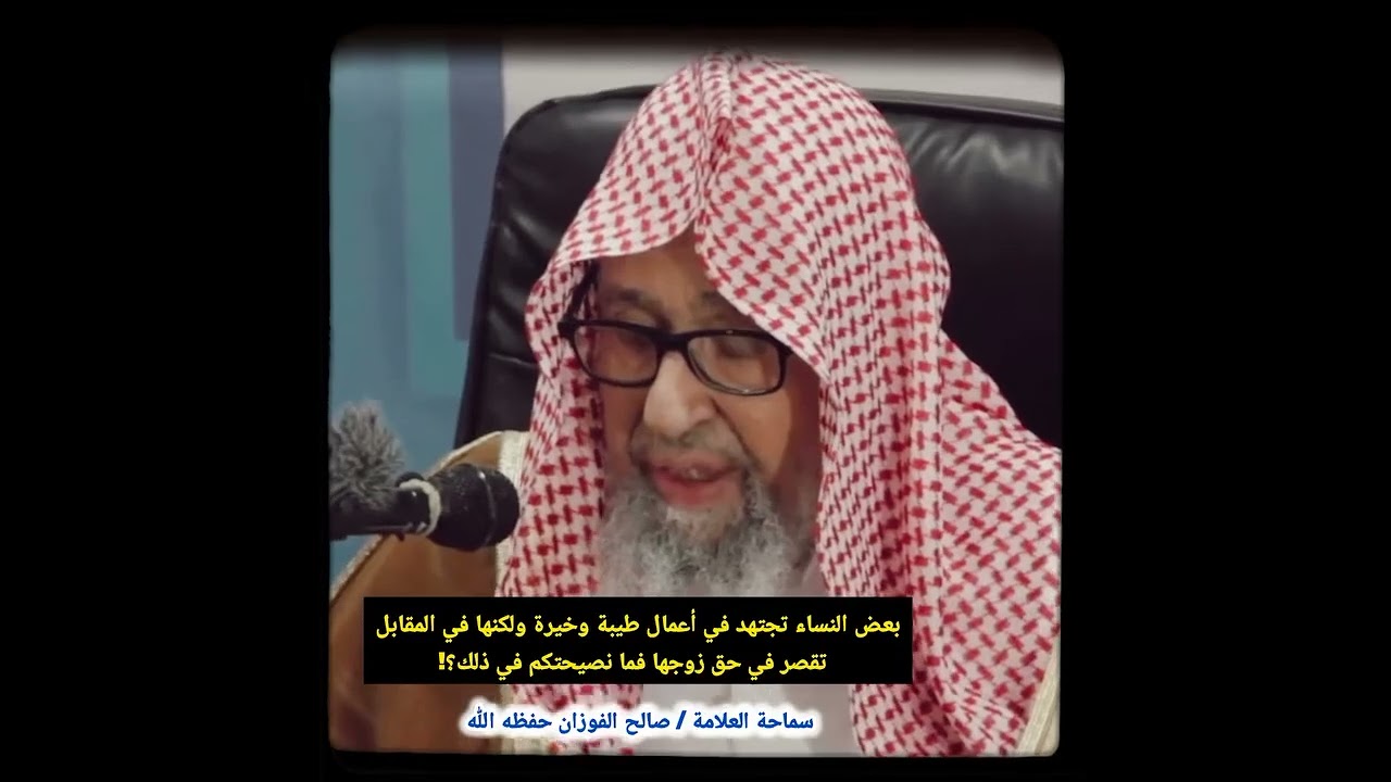 بعض النساء تجتهد في أعمال طيبة وخيرة ولكنها في المقابل تقصر في حق زوجها فما نصيحتكم في ذلك؟! الفوزان