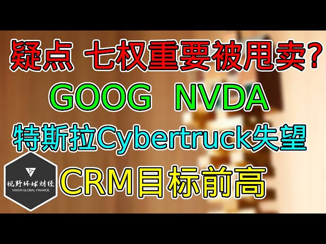 美股 疑点，大科技要被甩卖？GOOG、NVDA放弃有利位置！特斯拉Cybertruck略显失望！CRM前瞻提升冲击前高！