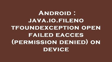 Android : java.io.filenotfoundexception open failed eacces (permission denied) on device