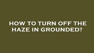 How to turn off the haze in grounded?