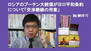 ロシアのプーチン大統領が日ロ平和条約について「交渉継続の用意」　　by 榊淳司