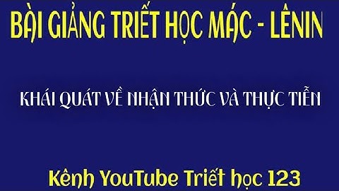[Phần 41] Khái quát về nhận thức và thực tiễn. Cho ví dụ (phần 1).