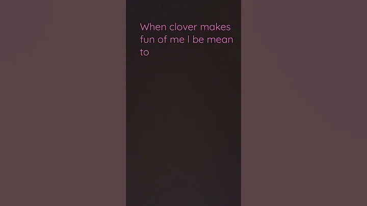 Clover makes fun of me and I be mean to her to