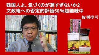 韓国人よ、気づくのが遅すぎないか2　文政権への否定的評価50％超継続中　by榊淳司