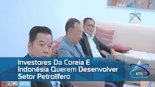 Investores Da Coreia E Indonésia Querem Desenvolver Setor Petrolífero