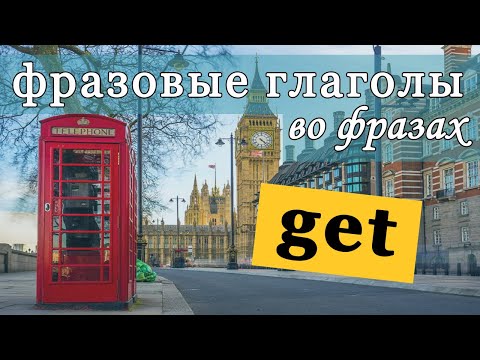 ФРАЗОВЫЙ ГЛАГОЛ GET С ПРИМЕРАМИ.ТРЕНАЖЕР ФРАЗОВЫЕ ГЛАГОЛЫ.