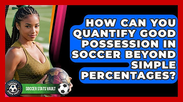 How Can You Quantify Good Possession In Soccer Beyond Simple Percentages? - Soccer Stats Vault