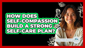 How Does Self-compassion Build A Strong Self-care Plan? - Stress Free Mindset