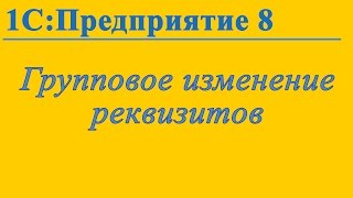 Групповое изменение реквизитов в 1С:Предприятие 8.3 Групповое изменение реквизитов в 1С:Предприятие 8.3