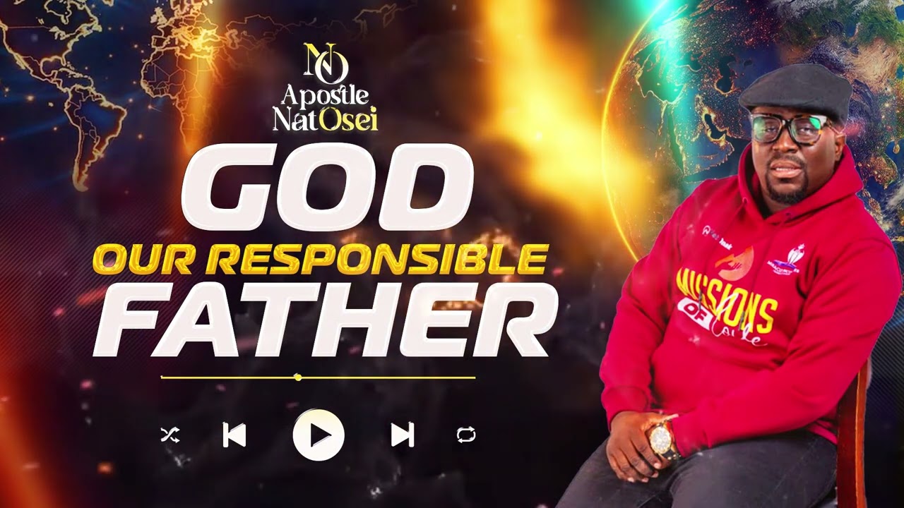 GOD, OUR RESPONSIBLE FATHER FULL SERMON BY APOSTLE NAT OSEI