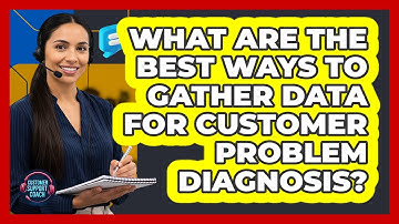 What Are The Best Ways To Gather Data For Customer Problem Diagnosis? - Customer Support Coach