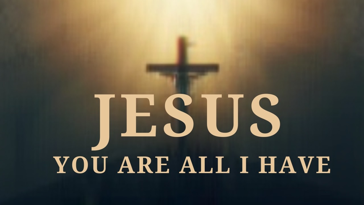 JESUS, YOU ARE ALL I HAVE