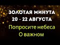 Золотая минута 20 - 22 августа. Попросите небеса о самом важном.