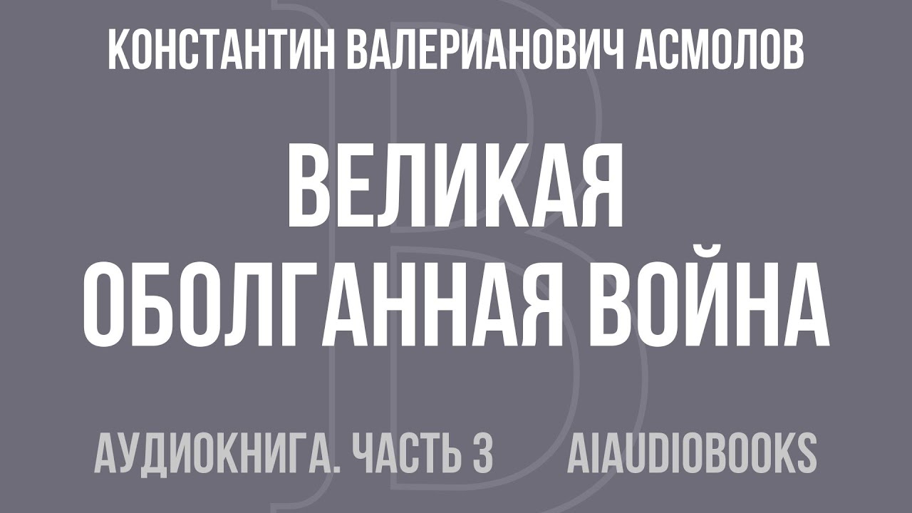 Константин Валерианович Асмолов - Великая оболганная война. Обе книги одни... — Часть 3 | Аудиокнига