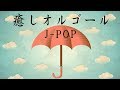癒しのオルゴール【心が落ち着くやさしいBGM】J-POPオルゴール