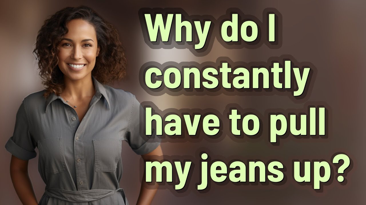 Why do I constantly have to pull my jeans up? 