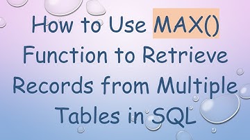 How to Use MAX() Function to Retrieve Records from Multiple Tables in SQL