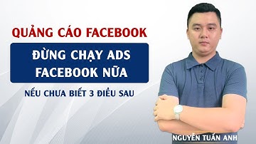 Đừng Chạy Ads Facebook Nữa Khi Chưa Biết 3 Điều Sau | Quảng Cáo Facebook | Nguyễn Tuấn Anh