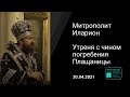 Прямая трансляция | Утреня с чином погребения Плащаницы. Митрополит Иларион. 30.04.2021