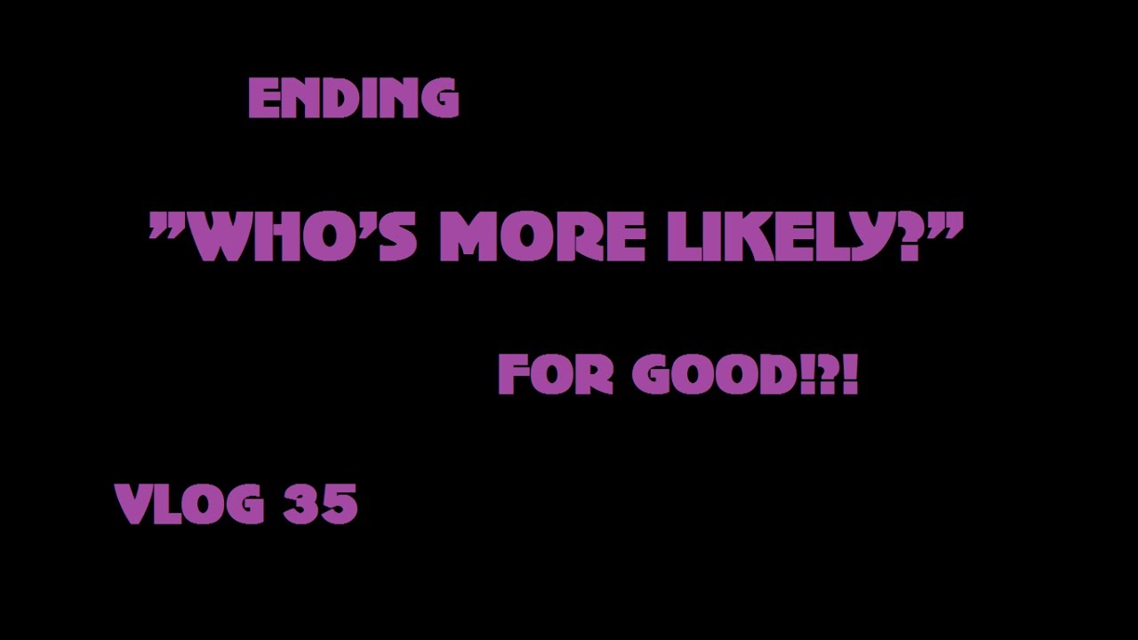 ENDING "WHO'S MORE LIKELY?" FOR GOOD!?!