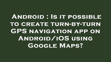 Android : Is it possible to create turn-by-turn GPS navigation app on Android/iOS using Google Maps?