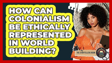 How Can Colonialism Be Ethically Represented In World Building? - The Storytellers Room