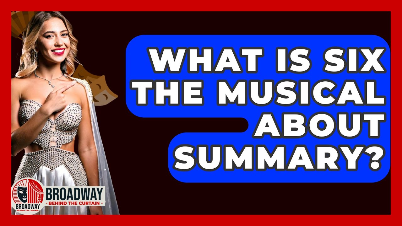 What Is Six The Musical About Summary? - Broadway Behind The Curtain