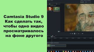 Camtasia Studio 9  Как сделать так, чтобы одно видео просматривалось на фоне другого