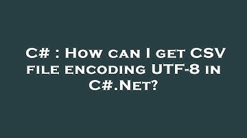 C# : How can I get CSV file encoding UTF-8 in C#.Net?
