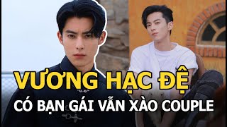 Vương Hạc Đệ - Diễn xuất gây tranh cãi được truyền thông o bế, có bạn gái vẫn tích cực xào couple