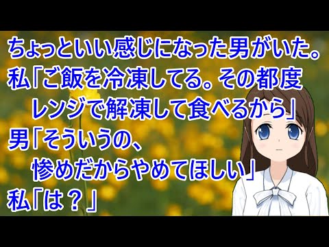ちょっといい感じになった男がいた。私「ご飯を冷凍してる。その都度レンジで解凍して食べるから」男「そういうの、惨めだからやめてほしい」私「は？」【修羅場】