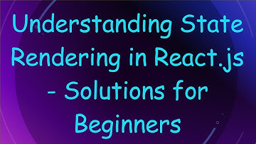 Understanding State Rendering in React.js - Solutions for Beginners