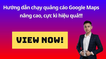 Hướng dẫn chạy quảng cáo Google Maps nâng cao, cực kì hiệu quả!!!