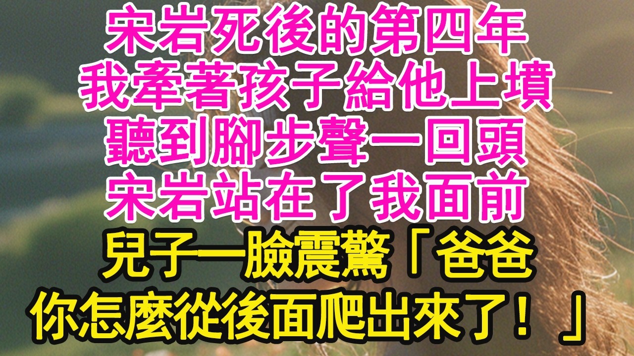 宋岩死後的第四年，我牽著孩子給他上墳，聽到腳步聲一回頭，宋岩站在了我面前，兒子一臉震驚「爸爸，你怎麼從後面爬出來了！」【琉璃】【甜寵】【霸總】