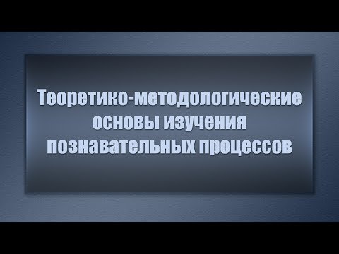 Теоретико-методологические основы изучения познавательных процессов. Лекция 1
