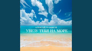 Увезу тебя на море - Алексей Чумаков