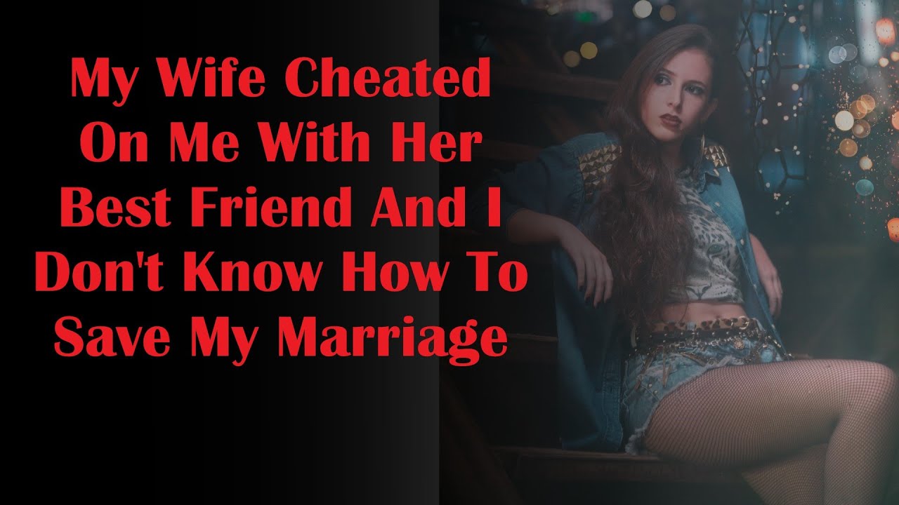 My Wife Cheated On Me With Her Best Friend And I Don't Know How To Save ...