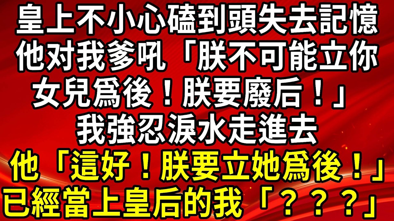 皇上不小心磕到頭失去記憶。他对我爹吼「朕不可能立你，女兒爲後！朕要廢后！」我強忍淚水走進去。他「這好！朕要立她爲後！」已經當上皇后的我「？？？」#生活經驗#情感故事#養老#睡前故事