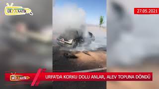 27 Mayıs 2021 Urfanatik Ana Haber Bülteni , URFA'DA KORKU DOLU ANLAR, ALEV TOPUNA DÖNDÜ