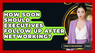 How Soon Should Executives Follow Up After Networking? - Etiquette for Executives